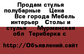 Продам стулья полубарные  › Цена ­ 13 000 - Все города Мебель, интерьер » Столы и стулья   . Мурманская обл.,Териберка с.